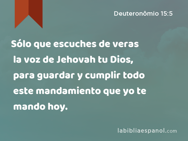 Sólo que escuches de veras la voz de Jehovah tu Dios, para guardar y cumplir todo este mandamiento que yo te mando hoy. - Deuteronômio 15:5