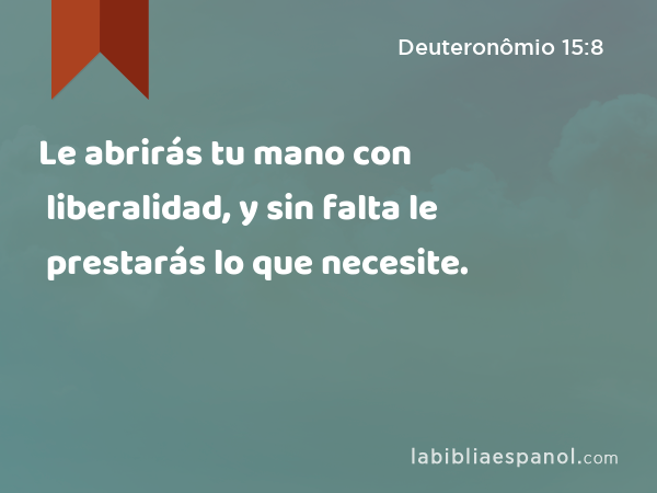 Le abrirás tu mano con liberalidad, y sin falta le prestarás lo que necesite. - Deuteronômio 15:8