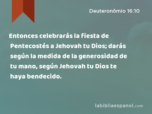 Entonces celebrarás la fiesta de Pentecostés a Jehovah tu Dios; darás según la medida de la generosidad de tu mano, según Jehovah tu Dios te haya bendecido. - Deuteronômio 16:10