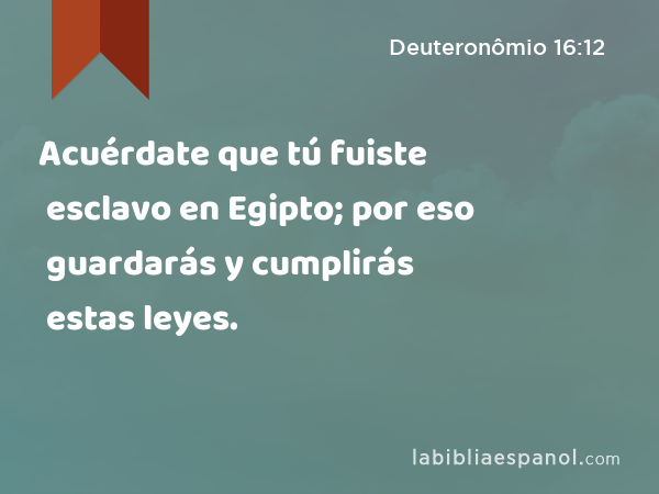 Acuérdate que tú fuiste esclavo en Egipto; por eso guardarás y cumplirás estas leyes. - Deuteronômio 16:12