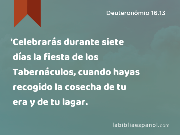 'Celebrarás durante siete días la fiesta de los Tabernáculos, cuando hayas recogido la cosecha de tu era y de tu lagar. - Deuteronômio 16:13