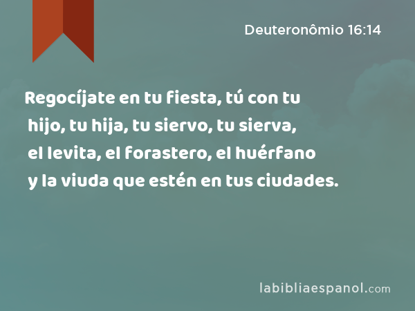 Regocíjate en tu fiesta, tú con tu hijo, tu hija, tu siervo, tu sierva, el levita, el forastero, el huérfano y la viuda que estén en tus ciudades. - Deuteronômio 16:14