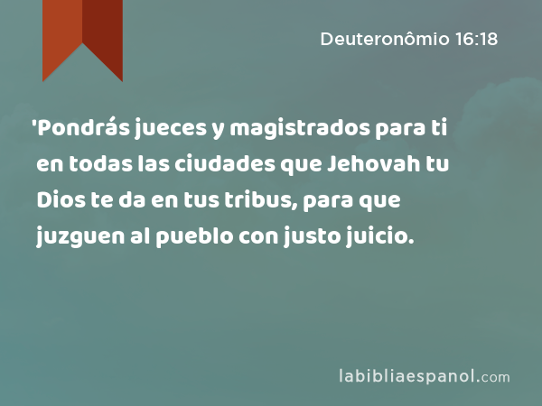 'Pondrás jueces y magistrados para ti en todas las ciudades que Jehovah tu Dios te da en tus tribus, para que juzguen al pueblo con justo juicio. - Deuteronômio 16:18