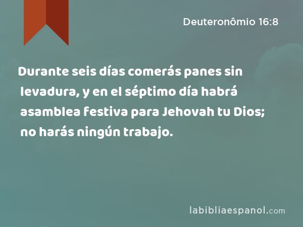 Durante seis días comerás panes sin levadura, y en el séptimo día habrá asamblea festiva para Jehovah tu Dios; no harás ningún trabajo. - Deuteronômio 16:8