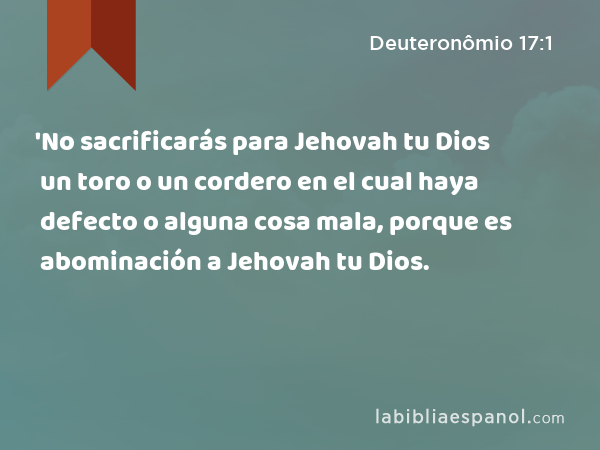 'No sacrificarás para Jehovah tu Dios un toro o un cordero en el cual haya defecto o alguna cosa mala, porque es abominación a Jehovah tu Dios. - Deuteronômio 17:1