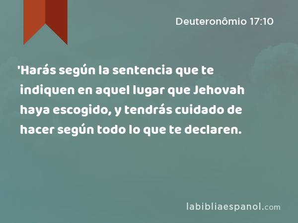 'Harás según la sentencia que te indiquen en aquel lugar que Jehovah haya escogido, y tendrás cuidado de hacer según todo lo que te declaren. - Deuteronômio 17:10