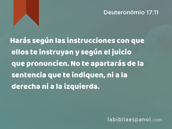 Harás según las instrucciones con que ellos te instruyan y según el juicio que pronuncien. No te apartarás de la sentencia que te indiquen, ni a la derecha ni a la izquierda. - Deuteronômio 17:11