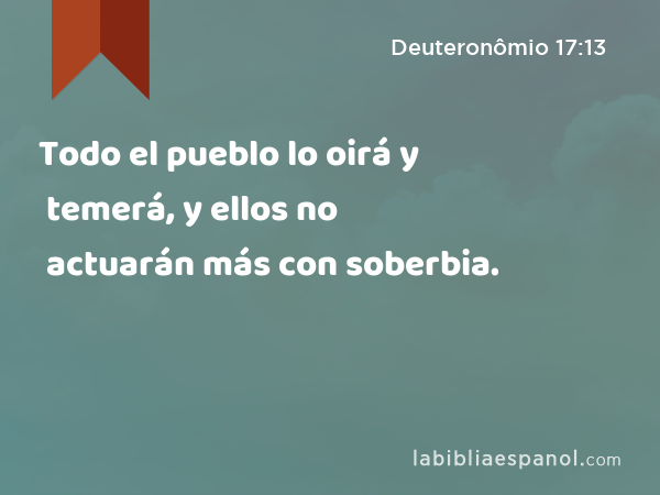 Todo el pueblo lo oirá y temerá, y ellos no actuarán más con soberbia. - Deuteronômio 17:13