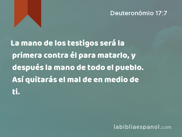 La mano de los testigos será la primera contra él para matarlo, y después la mano de todo el pueblo. Así quitarás el mal de en medio de ti. - Deuteronômio 17:7