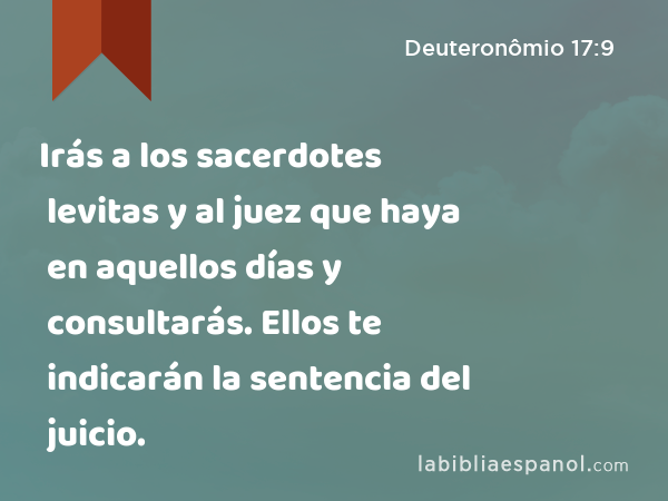 Irás a los sacerdotes levitas y al juez que haya en aquellos días y consultarás. Ellos te indicarán la sentencia del juicio. - Deuteronômio 17:9