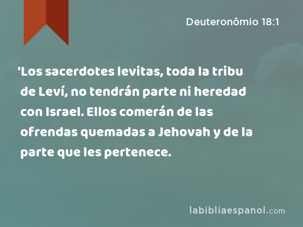 'Los sacerdotes levitas, toda la tribu de Leví, no tendrán parte ni heredad con Israel. Ellos comerán de las ofrendas quemadas a Jehovah y de la parte que les pertenece. - Deuteronômio 18:1