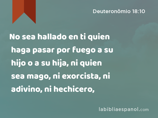 No sea hallado en ti quien haga pasar por fuego a su hijo o a su hija, ni quien sea mago, ni exorcista, ni adivino, ni hechicero, - Deuteronômio 18:10