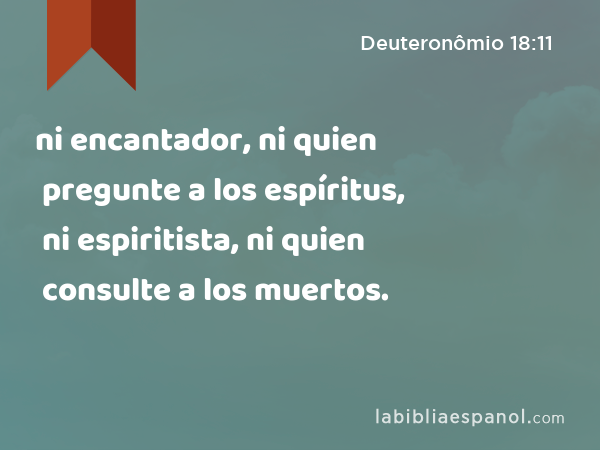 ni encantador, ni quien pregunte a los espíritus, ni espiritista, ni quien consulte a los muertos. - Deuteronômio 18:11