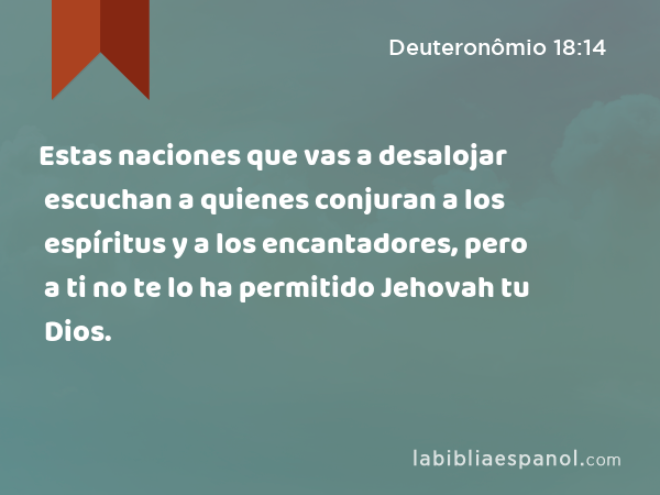 Estas naciones que vas a desalojar escuchan a quienes conjuran a los espíritus y a los encantadores, pero a ti no te lo ha permitido Jehovah tu Dios. - Deuteronômio 18:14