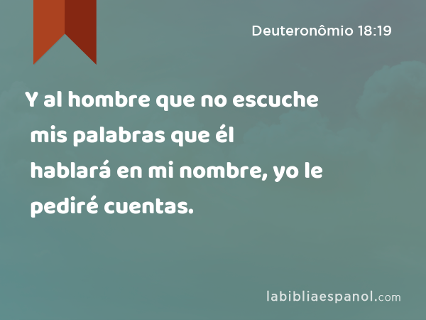 Y al hombre que no escuche mis palabras que él hablará en mi nombre, yo le pediré cuentas. - Deuteronômio 18:19