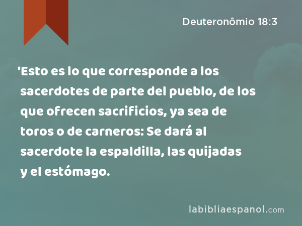 'Esto es lo que corresponde a los sacerdotes de parte del pueblo, de los que ofrecen sacrificios, ya sea de toros o de carneros: Se dará al sacerdote la espaldilla, las quijadas y el estómago. - Deuteronômio 18:3