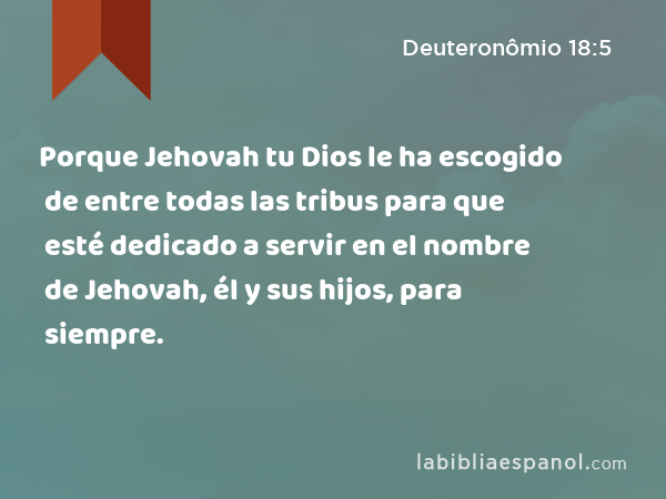 Porque Jehovah tu Dios le ha escogido de entre todas las tribus para que esté dedicado a servir en el nombre de Jehovah, él y sus hijos, para siempre. - Deuteronômio 18:5