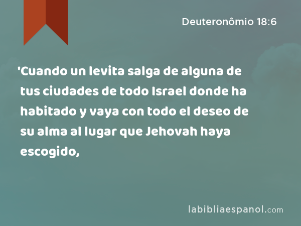 'Cuando un levita salga de alguna de tus ciudades de todo Israel donde ha habitado y vaya con todo el deseo de su alma al lugar que Jehovah haya escogido, - Deuteronômio 18:6