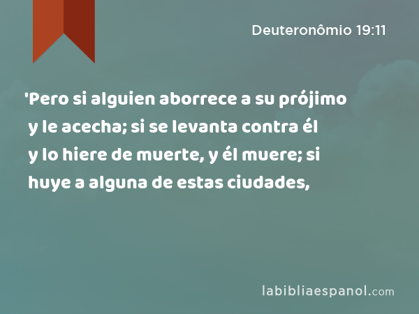 'Pero si alguien aborrece a su prójimo y le acecha; si se levanta contra él y lo hiere de muerte, y él muere; si huye a alguna de estas ciudades, - Deuteronômio 19:11