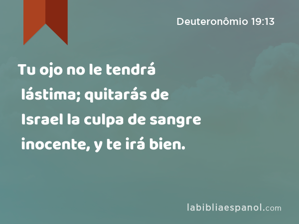 Tu ojo no le tendrá lástima; quitarás de Israel la culpa de sangre inocente, y te irá bien. - Deuteronômio 19:13