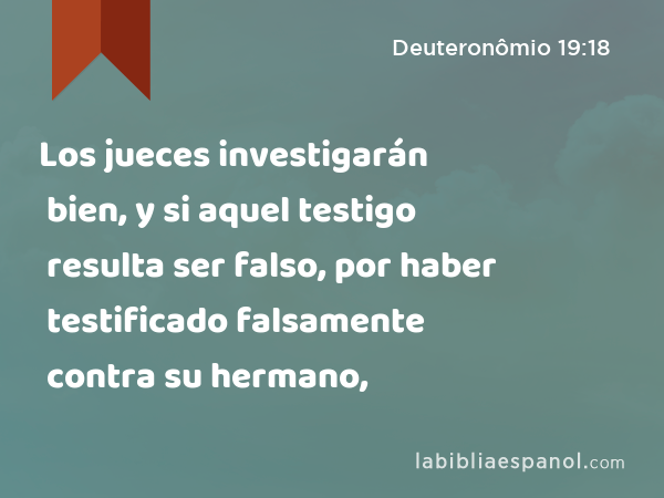 Los jueces investigarán bien, y si aquel testigo resulta ser falso, por haber testificado falsamente contra su hermano, - Deuteronômio 19:18