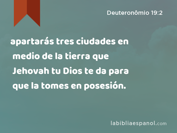 apartarás tres ciudades en medio de la tierra que Jehovah tu Dios te da para que la tomes en posesión. - Deuteronômio 19:2