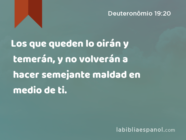 Los que queden lo oirán y temerán, y no volverán a hacer semejante maldad en medio de ti. - Deuteronômio 19:20