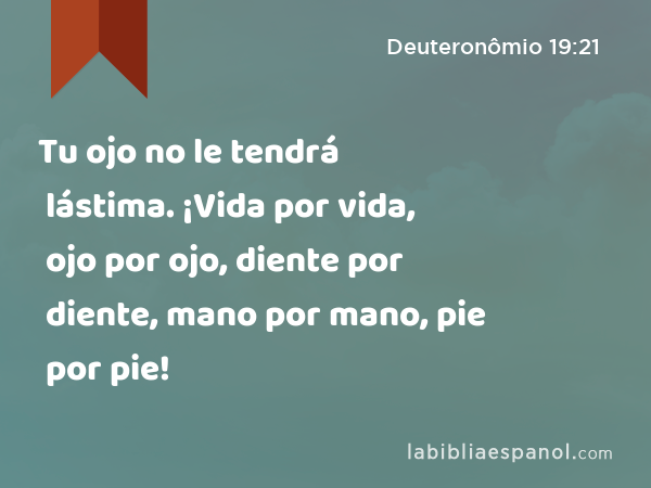 Tu ojo no le tendrá lástima. ¡Vida por vida, ojo por ojo, diente por diente, mano por mano, pie por pie! - Deuteronômio 19:21