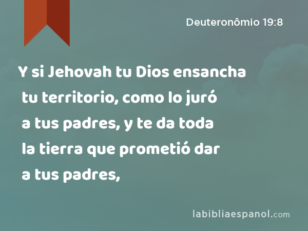 Y si Jehovah tu Dios ensancha tu territorio, como lo juró a tus padres, y te da toda la tierra que prometió dar a tus padres, - Deuteronômio 19:8