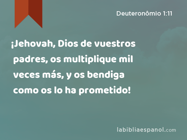 ¡Jehovah, Dios de vuestros padres, os multiplique mil veces más, y os bendiga como os lo ha prometido! - Deuteronômio 1:11