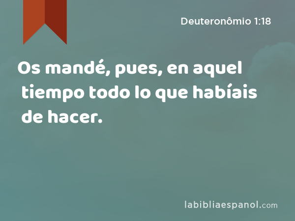 Os mandé, pues, en aquel tiempo todo lo que habíais de hacer. - Deuteronômio 1:18