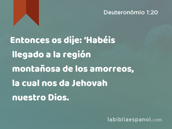 Entonces os dije: ‘Habéis llegado a la región montañosa de los amorreos, la cual nos da Jehovah nuestro Dios. - Deuteronômio 1:20