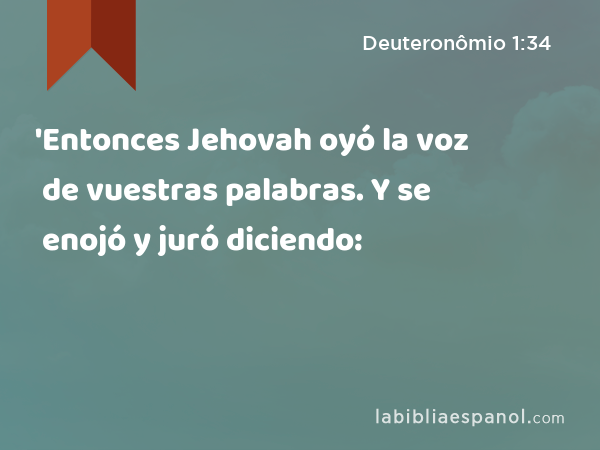 'Entonces Jehovah oyó la voz de vuestras palabras. Y se enojó y juró diciendo: - Deuteronômio 1:34