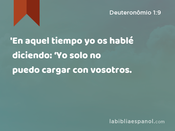 'En aquel tiempo yo os hablé diciendo: ‘Yo solo no puedo cargar con vosotros. - Deuteronômio 1:9