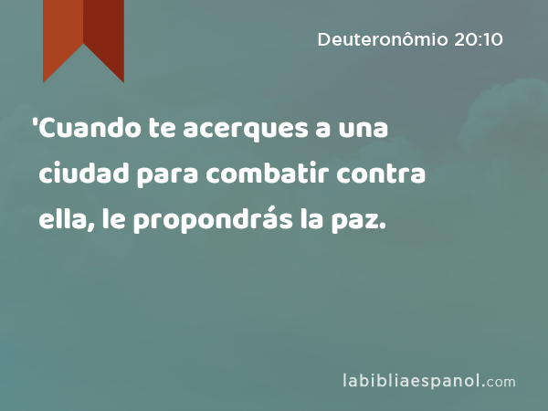 'Cuando te acerques a una ciudad para combatir contra ella, le propondrás la paz. - Deuteronômio 20:10