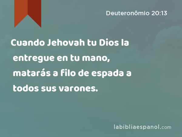 Cuando Jehovah tu Dios la entregue en tu mano, matarás a filo de espada a todos sus varones. - Deuteronômio 20:13