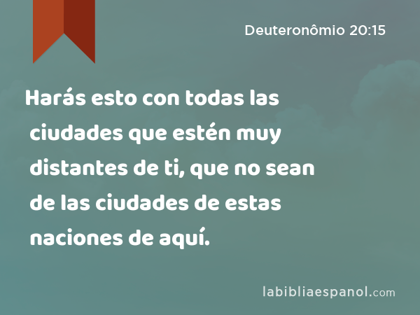 Harás esto con todas las ciudades que estén muy distantes de ti, que no sean de las ciudades de estas naciones de aquí. - Deuteronômio 20:15