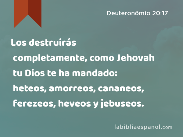 Los destruirás completamente, como Jehovah tu Dios te ha mandado: heteos, amorreos, cananeos, ferezeos, heveos y jebuseos. - Deuteronômio 20:17