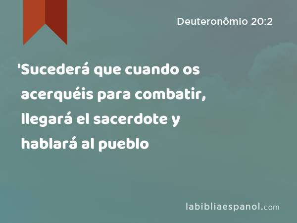 'Sucederá que cuando os acerquéis para combatir, llegará el sacerdote y hablará al pueblo - Deuteronômio 20:2