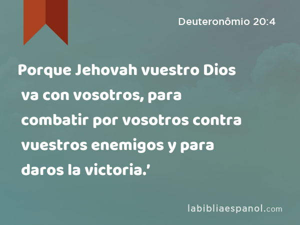 Porque Jehovah vuestro Dios va con vosotros, para combatir por vosotros contra vuestros enemigos y para daros la victoria.’ - Deuteronômio 20:4