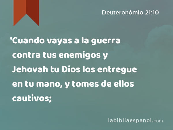 'Cuando vayas a la guerra contra tus enemigos y Jehovah tu Dios los entregue en tu mano, y tomes de ellos cautivos; - Deuteronômio 21:10