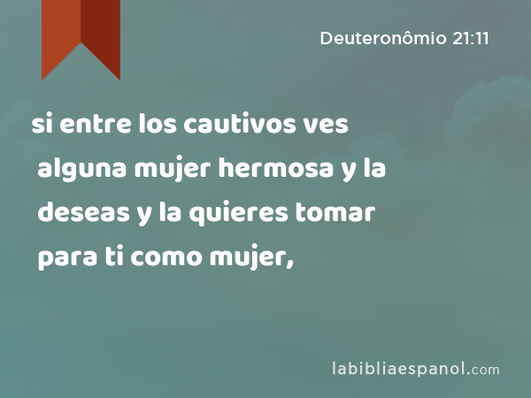 si entre los cautivos ves alguna mujer hermosa y la deseas y la quieres tomar para ti como mujer, - Deuteronômio 21:11