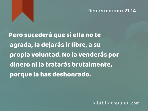 Pero sucederá que si ella no te agrada, la dejarás ir libre, a su propia voluntad. No la venderás por dinero ni la tratarás brutalmente, porque la has deshonrado. - Deuteronômio 21:14