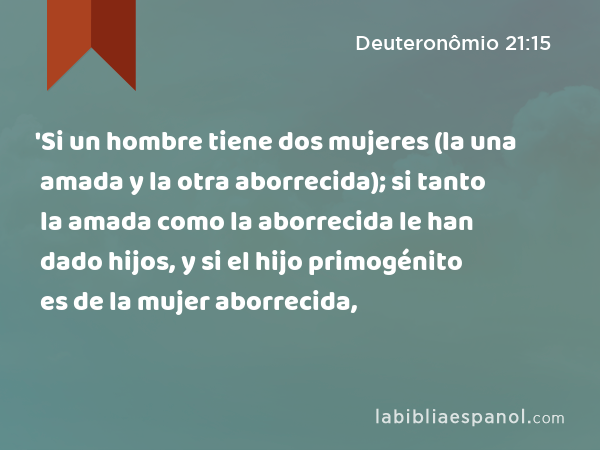 'Si un hombre tiene dos mujeres (la una amada y la otra aborrecida); si tanto la amada como la aborrecida le han dado hijos, y si el hijo primogénito es de la mujer aborrecida, - Deuteronômio 21:15