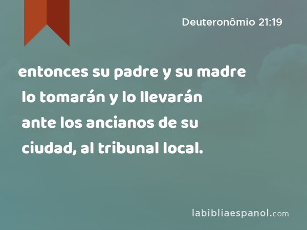 entonces su padre y su madre lo tomarán y lo llevarán ante los ancianos de su ciudad, al tribunal local. - Deuteronômio 21:19