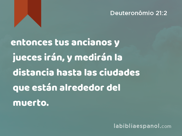 entonces tus ancianos y jueces irán, y medirán la distancia hasta las ciudades que están alrededor del muerto. - Deuteronômio 21:2