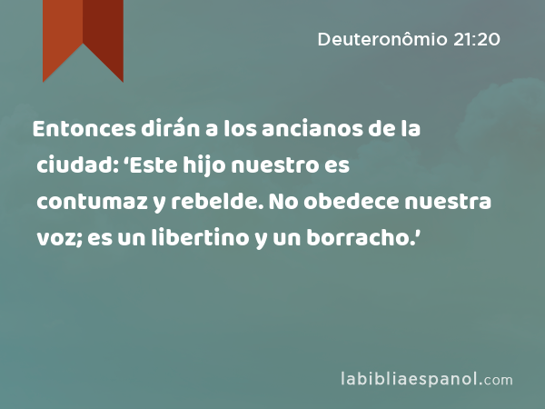 Entonces dirán a los ancianos de la ciudad: ‘Este hijo nuestro es contumaz y rebelde. No obedece nuestra voz; es un libertino y un borracho.’ - Deuteronômio 21:20