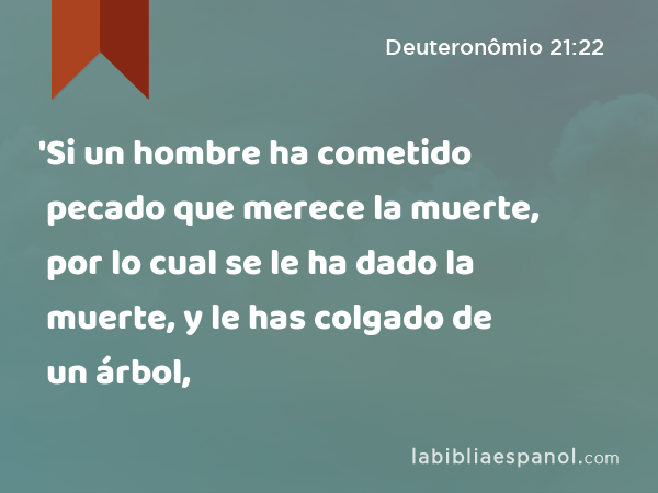 'Si un hombre ha cometido pecado que merece la muerte, por lo cual se le ha dado la muerte, y le has colgado de un árbol, - Deuteronômio 21:22