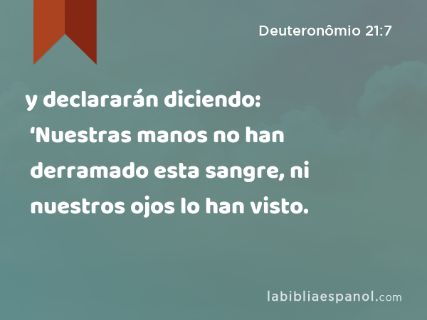 y declararán diciendo: ‘Nuestras manos no han derramado esta sangre, ni nuestros ojos lo han visto. - Deuteronômio 21:7