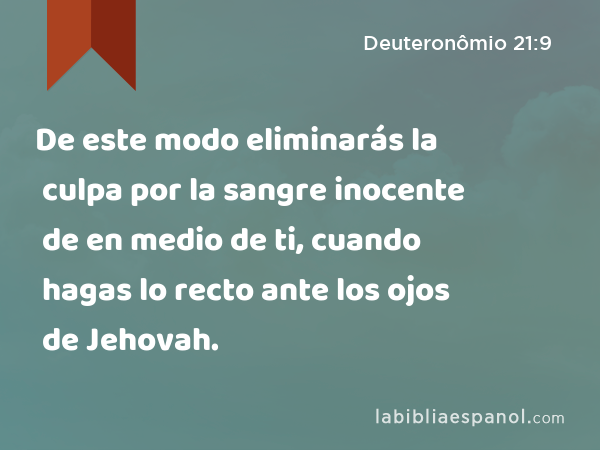 De este modo eliminarás la culpa por la sangre inocente de en medio de ti, cuando hagas lo recto ante los ojos de Jehovah. - Deuteronômio 21:9